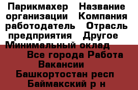 Парикмахер › Название организации ­ Компания-работодатель › Отрасль предприятия ­ Другое › Минимальный оклад ­ 15 000 - Все города Работа » Вакансии   . Башкортостан респ.,Баймакский р-н